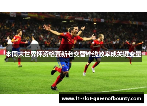 本周末世界杯资格赛新老交替锋线效率成关键变量