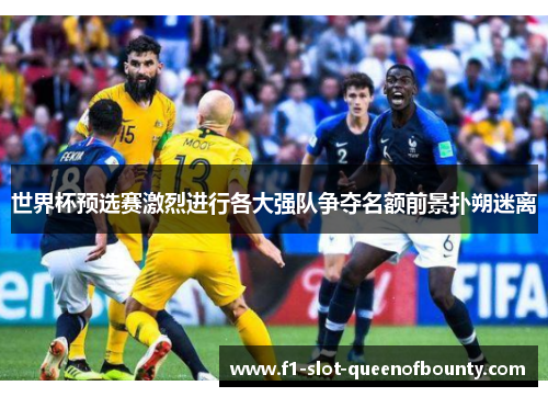 世界杯预选赛激烈进行各大强队争夺名额前景扑朔迷离