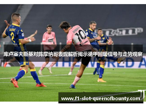 库卢塞夫斯基对阵摩纳哥表现解析揭示德甲回暖信号与走势观察