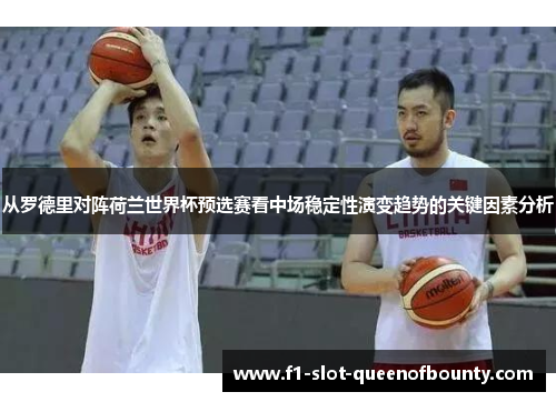 从罗德里对阵荷兰世界杯预选赛看中场稳定性演变趋势的关键因素分析