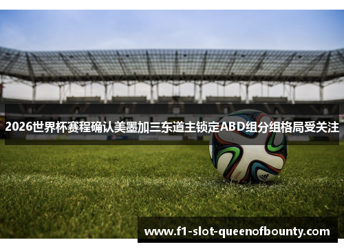 2026世界杯赛程确认美墨加三东道主锁定ABD组分组格局受关注