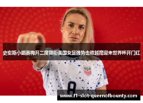 史密斯小组赛梅开二度领衔美国女足强势击败越南迎来世界杯开门红