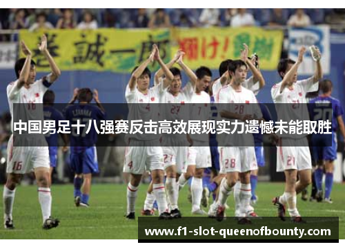 中国男足十八强赛反击高效展现实力遗憾未能取胜 中国男足十八强赛反击高效展现实力遗憾未能取胜