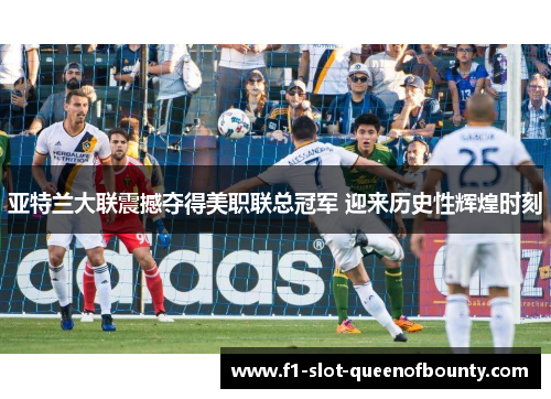 亚特兰大联震撼夺得美职联总冠军 迎来历史性辉煌时刻 亚特兰大联震撼夺得美职联总冠军 迎来历史性辉煌时刻