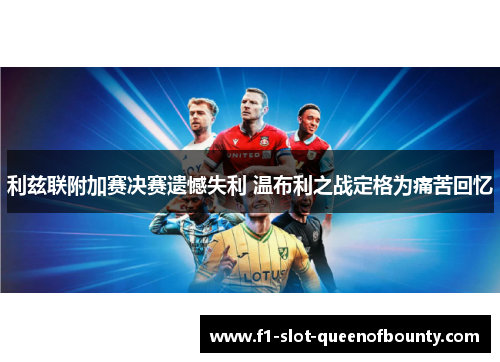 利兹联附加赛决赛遗憾失利 温布利之战定格为痛苦回忆 利兹联附加赛决赛遗憾失利 温布利之战定格为痛苦回忆