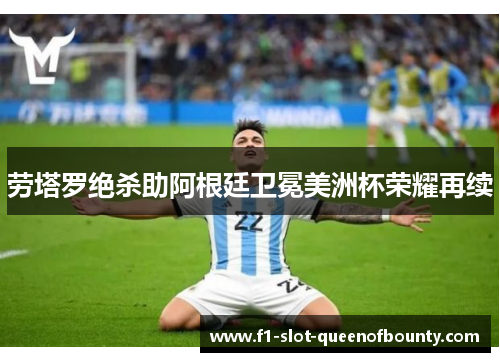 劳塔罗绝杀助阿根廷卫冕美洲杯荣耀再续