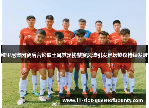 穆里尼奥因赛后言论遭土耳其足协禁赛风波引发足坛热议持续发酵