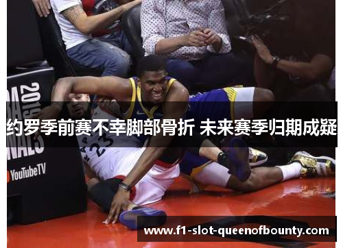 约罗季前赛不幸脚部骨折 未来赛季归期成疑
