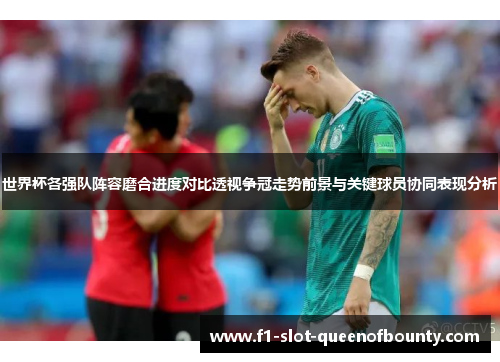 世界杯各强队阵容磨合进度对比透视争冠走势前景与关键球员协同表现分析