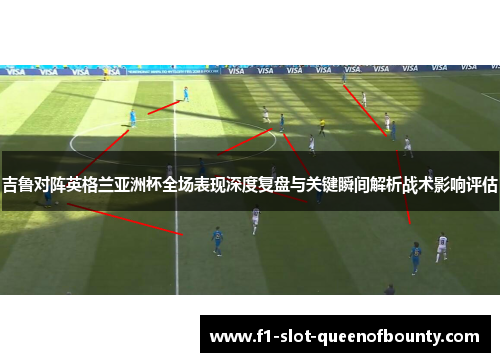 吉鲁对阵英格兰亚洲杯全场表现深度复盘与关键瞬间解析战术影响评估