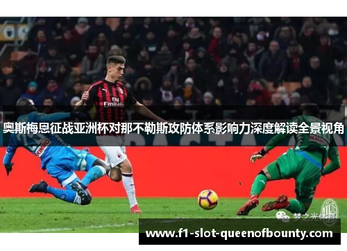 奥斯梅恩征战亚洲杯对那不勒斯攻防体系影响力深度解读全景视角