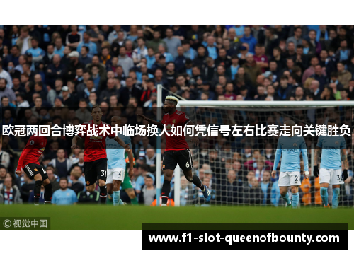 欧冠两回合博弈战术中临场换人如何凭信号左右比赛走向关键胜负