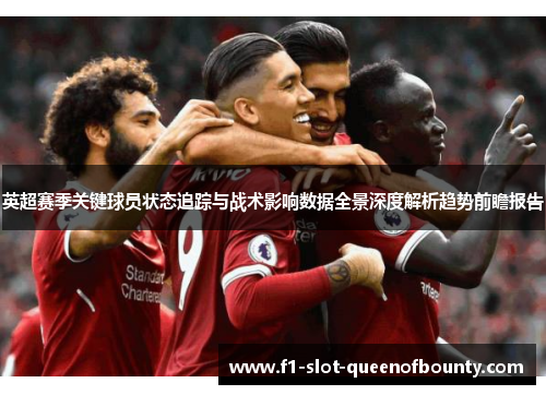 英超赛季关键球员状态追踪与战术影响数据全景深度解析趋势前瞻报告