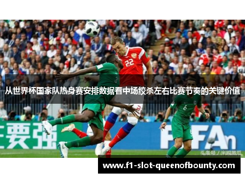 从世界杯国家队热身赛安排数据看中场绞杀左右比赛节奏的关键价值 从世界杯国家队热身赛安排数据看中场绞杀左右比赛节奏的关键价值