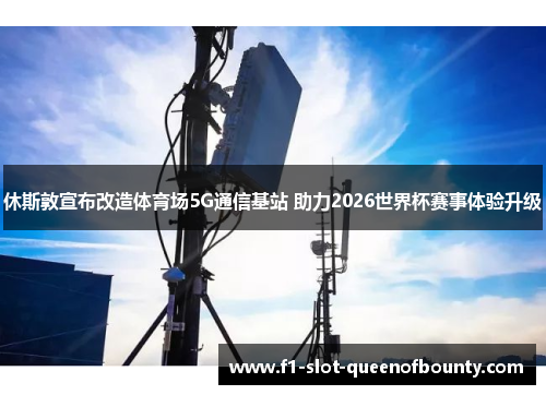 休斯敦宣布改造体育场5G通信基站 助力2026世界杯赛事体验升级