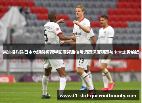 吕迪格对阵日本表现解析德甲回暖背后信号洞察深度观察与未来走势前瞻