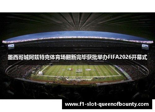 墨西哥城阿兹特克体育场翻新完毕获批举办FIFA2026开幕式