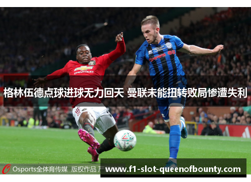 格林伍德点球进球无力回天 曼联未能扭转败局惨遭失利 格林伍德点球进球无力回天 曼联未能扭转败局惨遭失利