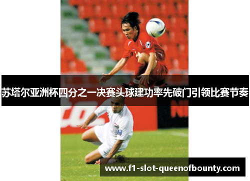 苏塔尔亚洲杯四分之一决赛头球建功率先破门引领比赛节奏