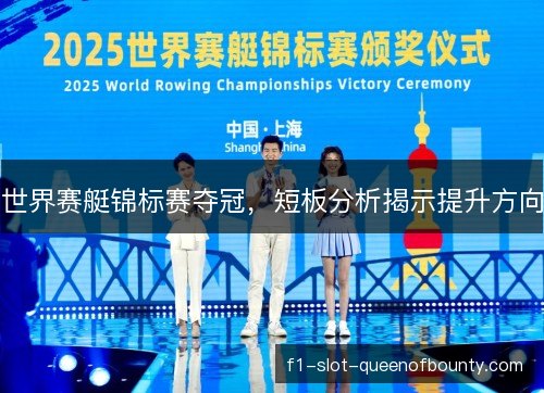 世界赛艇锦标赛夺冠,短板分析揭示提升方向 世界赛艇锦标赛夺冠,短板分析揭示提升方向