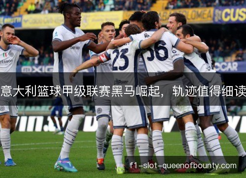 意大利篮球甲级联赛黑马崛起，轨迹值得细读