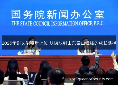 2026年谢文能稳步上位 从梯队到山东泰山锋线的成长路径