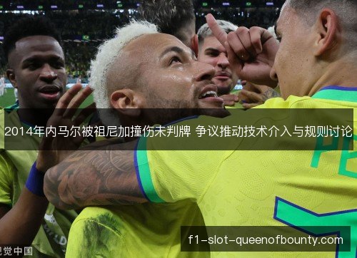 2014年内马尔被祖尼加撞伤未判牌 争议推动技术介入与规则讨论 2014年内马尔被祖尼加撞伤未判牌 争议推动技术介入与规则讨论