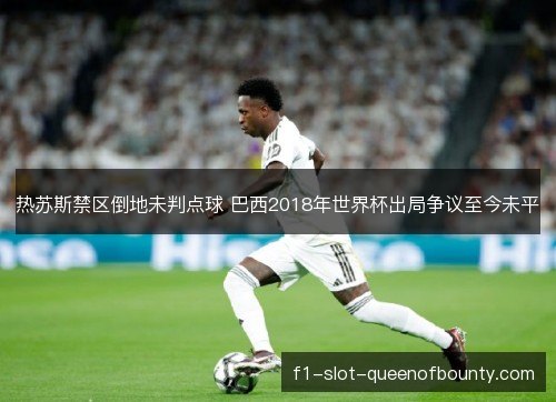 热苏斯禁区倒地未判点球 巴西2018年世界杯出局争议至今未平
